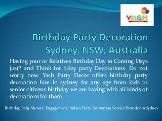 Having your or Relatives Birthday Day in Coming Days
just? and Think for b’day party Decorations. Do not
worry now. Yash Party Decor offers birthday party
decoration hire in sydney for any age from kids to
senior citizens birthday we are having with all kinds of
decorations for them.
Birthday, Baby Shower, Engagement, Indian Party Decoration Service Proivder in Sydney
 