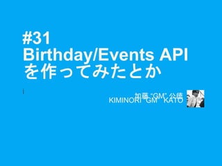 #31
Birthday/Events API
を作ってみたとか
i
加藤 “GM” 公徳
KIMINORI “GM” KATO
 