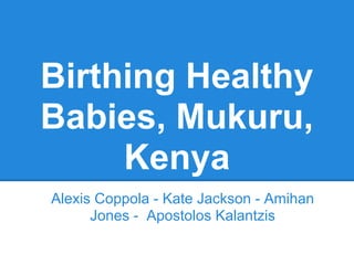 Birthing Healthy
Babies, Mukuru,
Kenya
Alexis Coppola - Kate Jackson - Amihan
Jones - Apostolos Kalantzis
 
