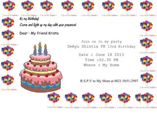 It’s my Birthday!
Come and light up my day with your presence!
Dear : My friend Krista

                                             Join us in my party
                                       DeAyu Shintia PR 13rd Birthday

                                               Date : June 18 2013
                                                  Time :02.30 PM
                                                 Where : My Home



                                               R.S.P.V to My Mom at 0821-5651-2997

                                   a
 