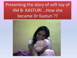Presenting the story of soft toy of
   IIM B- KASTURI …How she
      became Dr Kasturi ??
 