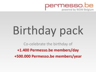 powered by WDM Belgium




Birthday pack
     Co-celebrate the birthday of
 +1.400 Permesso.be members/day
+500.000 Permesso.be members/year
 