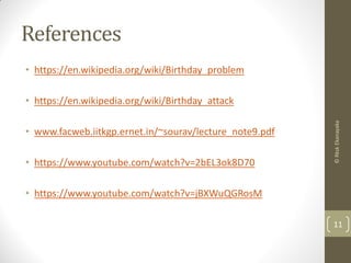 References
• https://en.wikipedia.org/wiki/Birthday_problem
• https://en.wikipedia.org/wiki/Birthday_attack
• www.facweb.iitkgp.ernet.in/~sourav/lecture_note9.pdf
• https://www.youtube.com/watch?v=2bEL3ok8D70
• https://www.youtube.com/watch?v=jBXWuQGRosM
©RkskEkanayaka
11
 