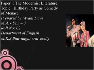 Paper : The Modernist Literature.
Topic : Birthday Party as Comedy
of Menace
Prepared by :Avani Dave
M.A. - Sem – 3
Roll No: 02
Department of English
M.K.S Bhavnagar University

 