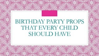 BIRTHDAY PARTY PROPS
THAT EVERY CHILD
SHOULD HAVE
 