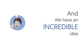 And
We have an
INCREDIBLE
idea
 