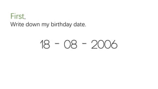 First,
Write down my birthday date.
18 - 08 - 2006
 