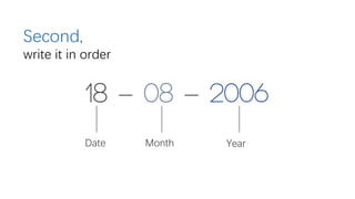 18 - 08 - 2006
Date Month Year
Second,
write it in order
 