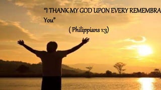 “I THANK MY GOD UPON EVERY REMEMBRA
You”
( Philippians 1:3)
 