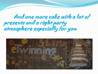 And onemore cake with a lot of presents and a right party atmosphere especially for you.<br />