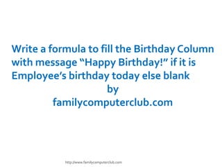 Write a formula to fill the Birthday Column  with message “Happy Birthday!” if it is Employee’s birthday today else blank by familycomputerclub.com http://www.familycomputerclub.com 