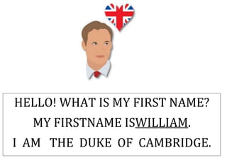HELLO! WHAT IS MY FIRST NAME?
MY FIRSTNAME ISWILLIAM.
I AM THE DUKE OF CAMBRIDGE.
 