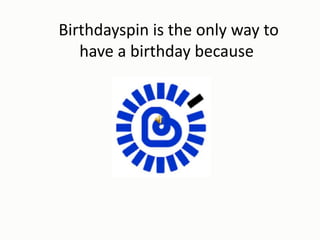 Birthdayspin is the only way to
have a birthday because
 