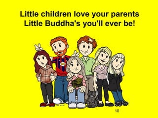 10
Little children love your parents
Little Buddha's you'll ever be!