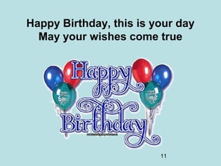 11
Happy Birthday, this is your day
May your wishes come true