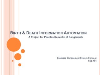 BIRTH & DEATH INFORMATION AUTOMATION
        A Project for Peoples Republic of Bangladesh




                               Database Management System Concept
                                                          CSE 404
 
