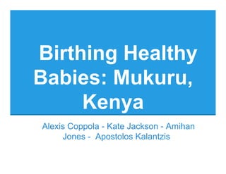 Birthing Healthy
Babies: Mukuru,
Kenya
Alexis Coppola - Kate Jackson - Amihan
Jones - Apostolos Kalantzis
 