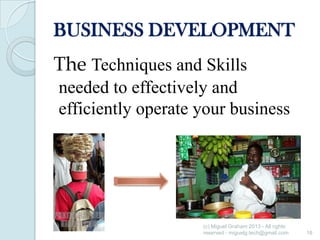 BUSINESS DEVELOPMENT

The Techniques and Skills
needed to effectively and
efficiently operate your business

(c) Miguel Graham 2013 - All rights
reserved - miguelg.tech@gmail.com

16

 