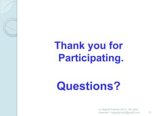 Thank you for
Participating.

Questions?
(c) Miguel Graham 2013 - All rights
reserved - miguelg.tech@gmail.com

31

 