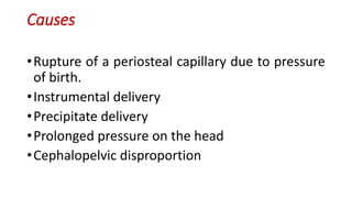 Causes
•Rupture of a periosteal capillary due to pressure
of birth.
•Instrumental delivery
•Precipitate delivery
•Prolonged pressure on the head
•Cephalopelvic disproportion
 