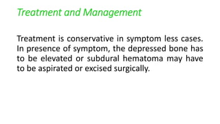 Treatment and Management
Treatment is conservative in symptom less cases.
In presence of symptom, the depressed bone has
to be elevated or subdural hematoma may have
to be aspirated or excised surgically.
 