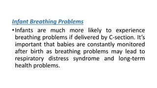 Infant Breathing Problems
•Infants are much more likely to experience
breathing problems if delivered by C-section. It’s
important that babies are constantly monitored
after birth as breathing problems may lead to
respiratory distress syndrome and long-term
health problems.
 