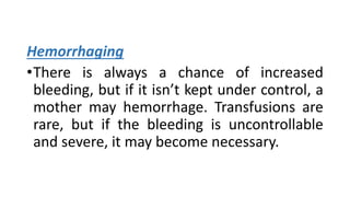 Hemorrhaging
•There is always a chance of increased
bleeding, but if it isn’t kept under control, a
mother may hemorrhage. Transfusions are
rare, but if the bleeding is uncontrollable
and severe, it may become necessary.
 