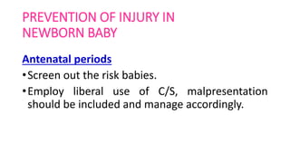 PREVENTION OF INJURY IN
NEWBORN BABY
Antenatal periods
•Screen out the risk babies.
•Employ liberal use of C/S, malpresentation
should be included and manage accordingly.
 