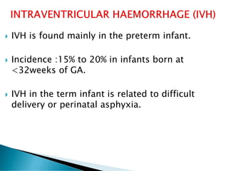 IVH is found mainly in the preterm infant.
 Incidence :15% to 20% in infants born at
<32weeks of GA.
 IVH in the term infant is related to difficult
delivery or perinatal asphyxia.
 
