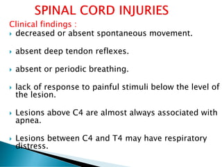 Clinical findings :
 decreased or absent spontaneous movement.
 absent deep tendon reflexes.
 absent or periodic breathing.
 lack of response to painful stimuli below the level of
the lesion.
 Lesions above C4 are almost always associated with
apnea.
 Lesions between C4 and T4 may have respiratory
distress.
 
