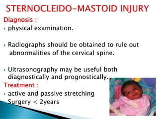 Diagnosis :
 physical examination.
 Radiographs should be obtained to rule out
abnormalities of the cervical spine.
 Ultrasonography may be useful both
diagnostically and prognostically.
Treatment :
 active and passive stretching
 Surgery < 2years
 