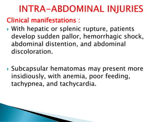 Clinical manifestations :
 With hepatic or splenic rupture, patients
develop sudden pallor, hemorrhagic shock,
abdominal distention, and abdominal
discoloration.
 Subcapsular hematomas may present more
insidiously, with anemia, poor feeding,
tachypnea, and tachycardia.
 