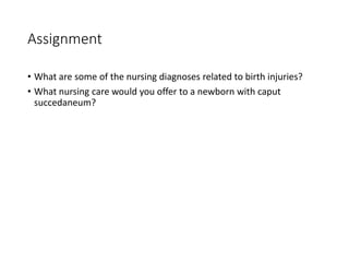 Assignment
• What are some of the nursing diagnoses related to birth injuries?
• What nursing care would you offer to a newborn with caput
succedaneum?
 