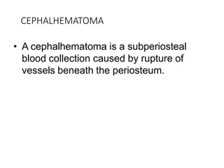 CEPHALHEMATOMA
• A cephalhematoma is a subperiosteal
blood collection caused by rupture of
vessels beneath the periosteum.
 
