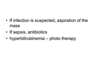 • If infection is suspected, aspiration of the
mass
• If sepsis, antibiotics
• hyperbilirubinemia – photo therapy
 