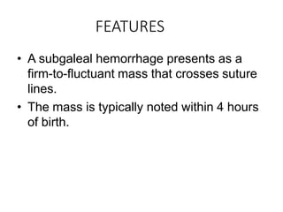 FEATURES
• A subgaleal hemorrhage presents as a
firm-to-fluctuant mass that crosses suture
lines.
• The mass is typically noted within 4 hours
of birth.
 