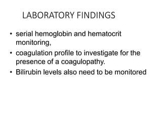 LABORATORY FINDINGS
• serial hemoglobin and hematocrit
monitoring,
• coagulation profile to investigate for the
presence of a coagulopathy.
• Bilirubin levels also need to be monitored
 