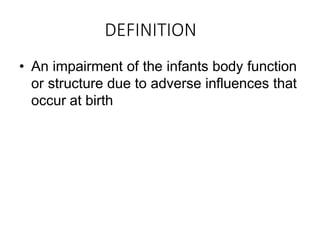 DEFINITION
• An impairment of the infants body function
or structure due to adverse influences that
occur at birth
 