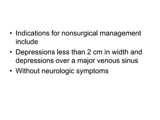 • Indications for nonsurgical management
include
• Depressions less than 2 cm in width and
depressions over a major venous sinus
• Without neurologic symptoms
 
