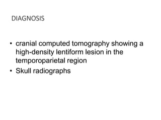 DIAGNOSIS
• cranial computed tomography showing a
high-density lentiform lesion in the
temporoparietal region
• Skull radiographs
 