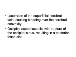 • Laceration of the superficial cerebral
vein, causing bleeding over the cerebral
convexity
• Occipital osteodiastasis, with rupture of
the occipital sinus, resulting in a posterior
fossa clot
 