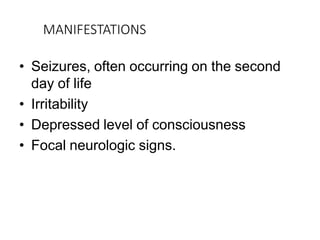 MANIFESTATIONS
• Seizures, often occurring on the second
day of life
• Irritability
• Depressed level of consciousness
• Focal neurologic signs.
 