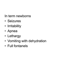 In term newborns
• Seizures
• Irritability
• Apnea
• Lethargy
• Vomiting with dehydration
• Full fontanels
 