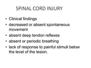 SPINAL CORD INJURY
• Clinical findings
• decreased or absent spontaneous
movement
• absent deep tendon reflexes
• absent or periodic breathing
• lack of response to painful stimuli below
the level of the lesion.
 