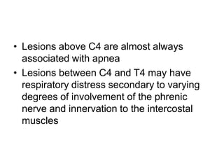 • Lesions above C4 are almost always
associated with apnea
• Lesions between C4 and T4 may have
respiratory distress secondary to varying
degrees of involvement of the phrenic
nerve and innervation to the intercostal
muscles
 