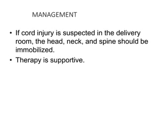 MANAGEMENT
• If cord injury is suspected in the delivery
room, the head, neck, and spine should be
immobilized.
• Therapy is supportive.
 