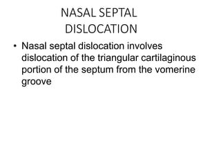 NASAL SEPTAL
DISLOCATION
• Nasal septal dislocation involves
dislocation of the triangular cartilaginous
portion of the septum from the vomerine
groove
 