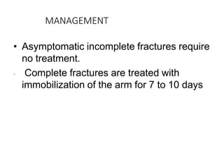 MANAGEMENT
• Asymptomatic incomplete fractures require
no treatment.
• Complete fractures are treated with
immobilization of the arm for 7 to 10 days
 