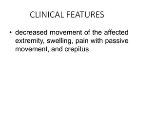 CLINICAL FEATURES
• decreased movement of the affected
extremity, swelling, pain with passive
movement, and crepitus
 