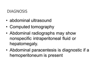 DIAGNOSIS
• abdominal ultrasound
• Computed tomography
• Abdominal radiographs may show
nonspecific intraperitoneal fluid or
hepatomegaly.
• Abdominal paracentesis is diagnostic if a
hemoperitoneum is present
 